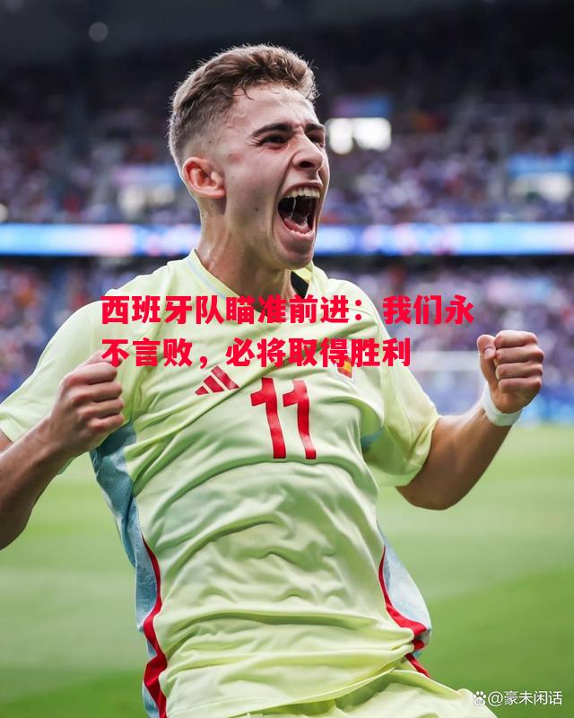 西班牙队瞄准前进：我们永不言败，必将取得胜利