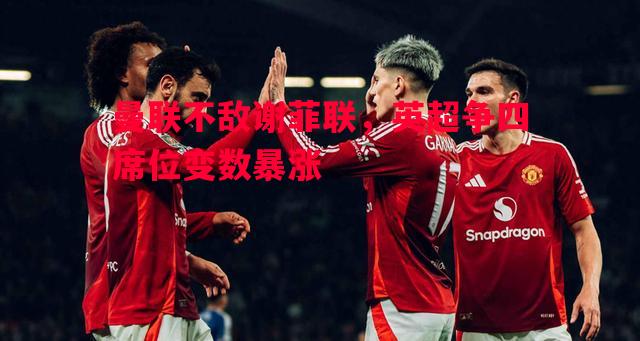曼联不敌谢菲联，英超争四席位变数暴涨