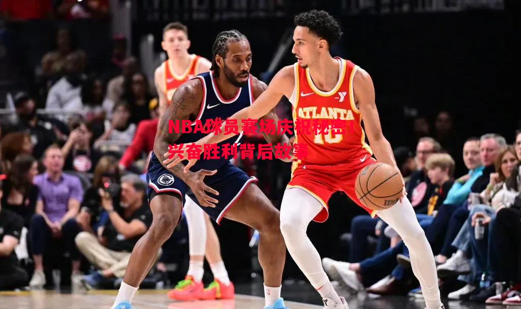 NBA球员赛场庆祝秘密！兴奋胜利背后故事