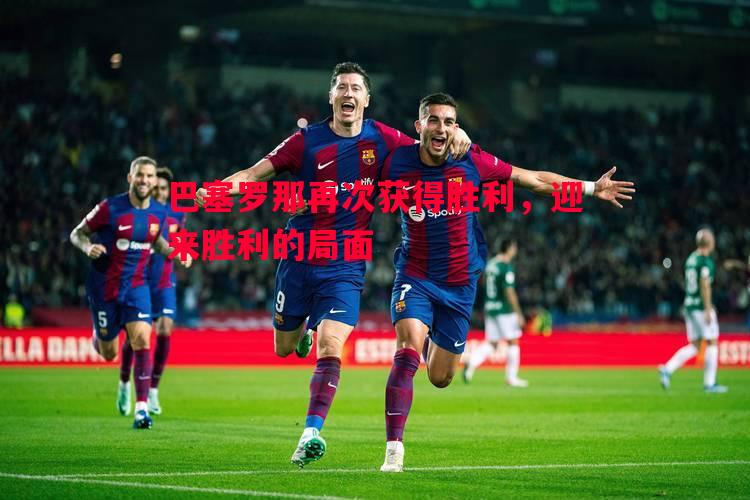 巴塞罗那再次获得胜利，迎来胜利的局面