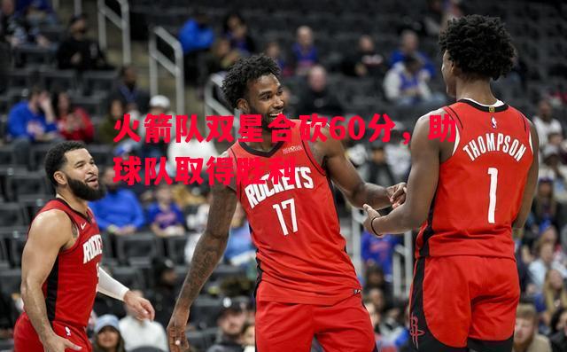 火箭队双星合砍60分，助球队取得胜利