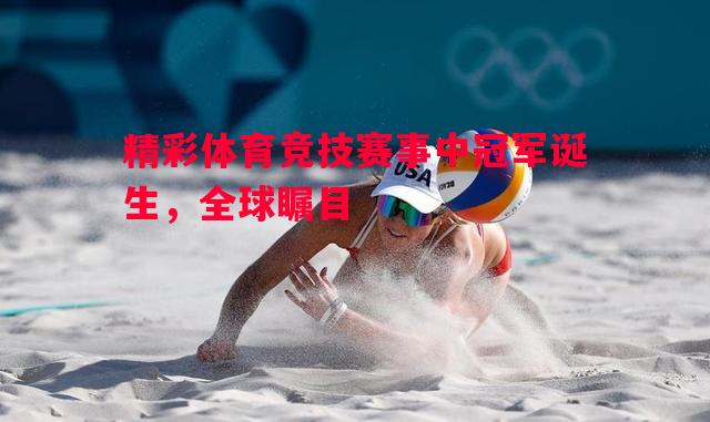 精彩体育竞技赛事中冠军诞生，全球瞩目