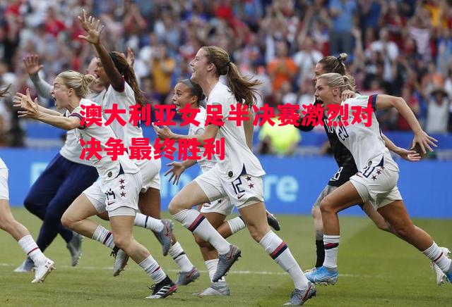 澳大利亚女足半决赛激烈对决争最终胜利