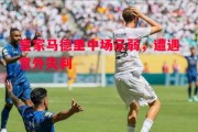 星空体育官网入口-皇家马德里中场示弱，遭遇意外失利