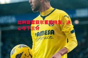 星空体育app-比利亚雷亚尔蓄势待发，决心夺下三分