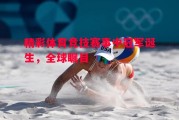 星空体育app-精彩体育竞技赛事中冠军诞生，全球瞩目