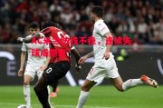 星空体育-AC米兰防线不稳，连续失球成隐患