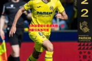 星空体育官网入口-比利亚雷亚尔遭遇失败，欧战席位岌岌可危
