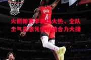 星空体育官方网站-火箭新赛季表现火热，全队士气高涨凭借团结合力大捷