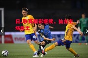 星空体育官网入口-日J联赛精彩继续，仙台主场胜出