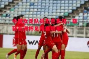 星空体育-中国女足队员出色表现，斩获亚洲杯足球赛冠军
