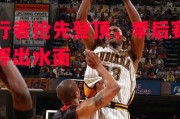 星空体育官网-步行者抢先登顶，季后赛热门浮出水面