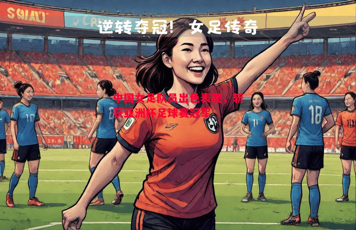 中国女足队员出色表现，斩获亚洲杯足球赛冠军