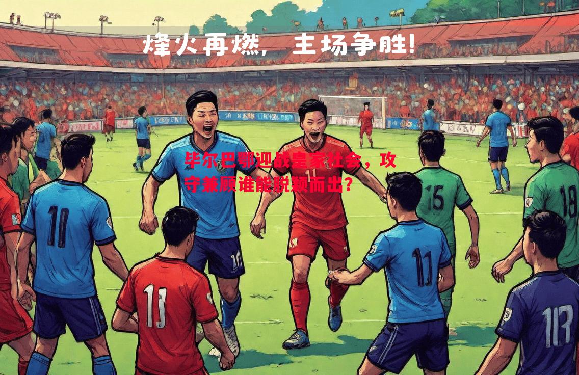 毕尔巴鄂迎战皇家社会，攻守兼顾谁能脱颖而出？
