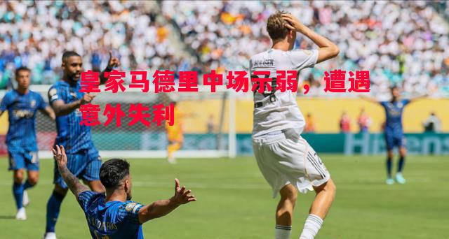 皇家马德里中场示弱，遭遇意外失利