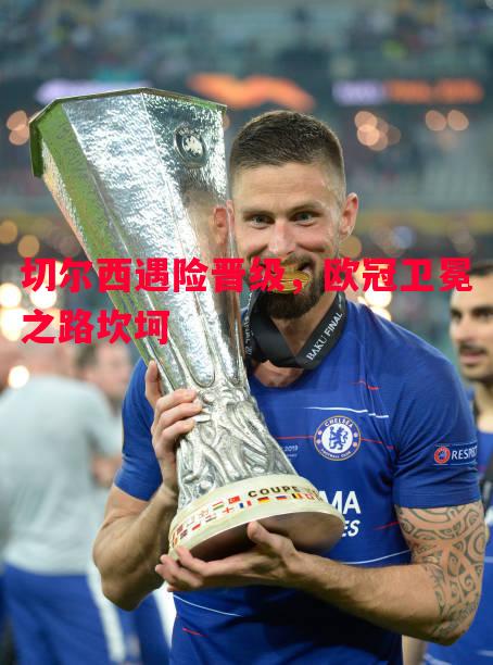 切尔西遇险晋级，欧冠卫冕之路坎坷