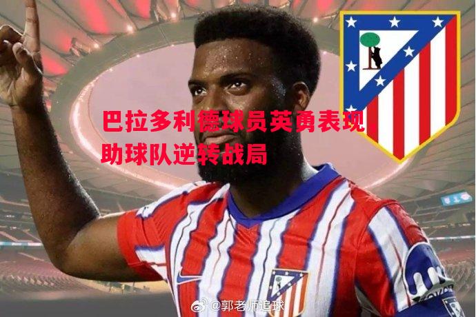 巴拉多利德球员英勇表现，助球队逆转战局