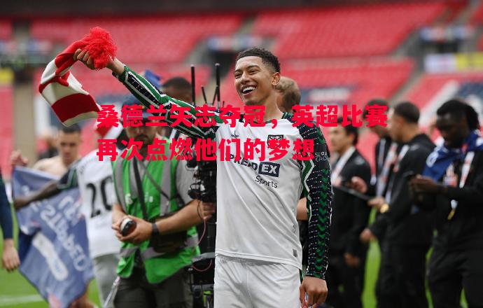 桑德兰矢志夺冠，英超比赛再次点燃他们的梦想