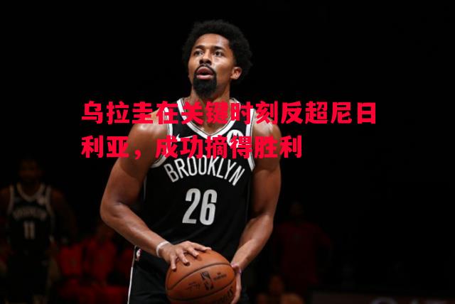 乌拉圭在关键时刻反超尼日利亚，成功摘得胜利