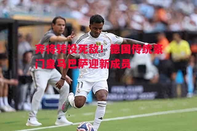 弃将转投死敌！德国传统豪门皇马巴萨迎新成员