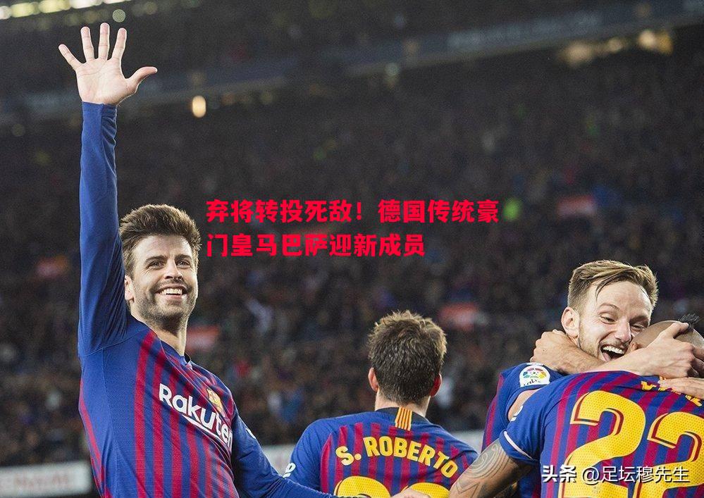 弃将转投死敌！德国传统豪门皇马巴萨迎新成员