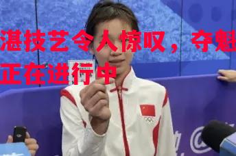 精湛技艺令人惊叹，夺魁之路正在进行中