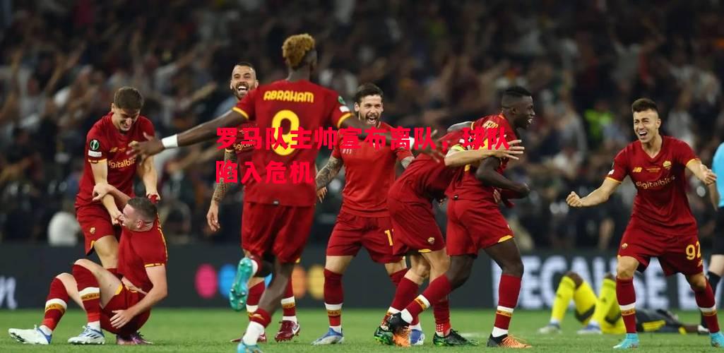 罗马队主帅宣布离队,球队陷入危机 罗马队主帅宣布离队,球队陷入危机